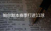 帕爾默本賽季打進11球，已超過上賽季切爾西任一球員全季進球數