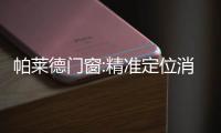 帕萊德門窗:精準(zhǔn)定位消費(fèi)群體 助力門窗企業(yè)馳騁市場