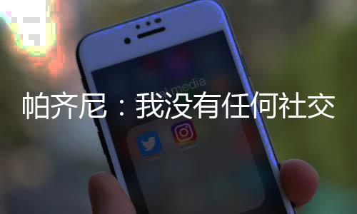 帕齊尼：我沒有任何社交網(wǎng)絡(luò)賬號(hào)