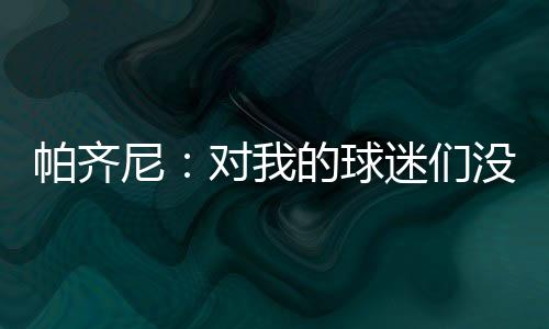 帕齊尼：對我的球迷們沒有侮辱