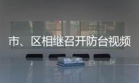 市、區(qū)相繼召開防臺視頻會議：堅(jiān)決打贏防臺防汛“硬仗”