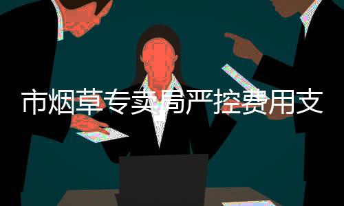 市煙草專賣局嚴(yán)控費(fèi)用支出過(guò)好“緊日子”_