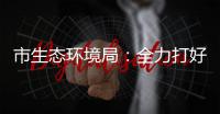 市生態(tài)環(huán)境局：全力打好藍(lán)天碧水凈土保衛(wèi)戰(zhàn)
