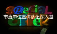 市直單位宣講隊伍深入基層宣講黨的二十大精神