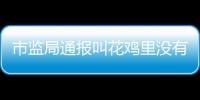 市監(jiān)局通報叫花雞里沒有雞：：已開展現(xiàn)場檢查、制作筆錄