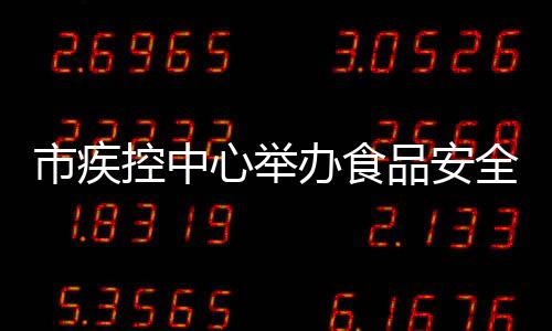市疾控中心舉辦食品安全事故流行病調(diào)查技術(shù)暨食源性疾病監(jiān)測培訓(xùn)班