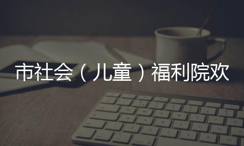 市社會(huì)（兒童）福利院歡歌笑語(yǔ)過(guò)小年