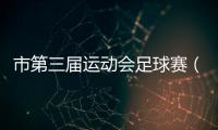 市第三屆運動會足球賽（青少年組）落幕