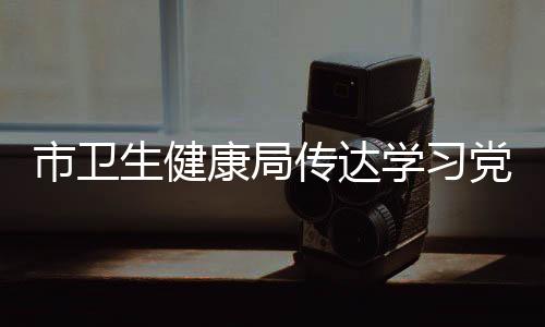 市衛生健康局傳達學習黨的二十屆三中全會精神