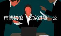 市博物館“名家講壇”公益講座第一期開講