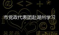 市黨政代表團赴湖州學習考察_