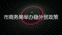 市商務(wù)局舉辦穩(wěn)外貿(mào)政策宣講暨外貿(mào)企業(yè)風(fēng)險防控培訓(xùn)會