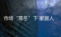 市場“寒冬”下 家居人的“破冰”行動