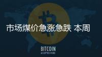 市場(chǎng)煤價(jià)急漲急跌 本周有望企穩(wěn)回暖