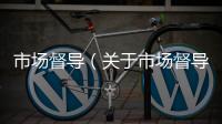 市場督導（關于市場督導的基本情況說明介紹）