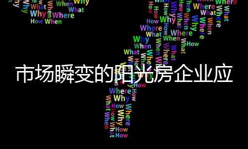 市場(chǎng)瞬變的陽(yáng)光房企業(yè)應(yīng)隨時(shí)準(zhǔn)備“戰(zhàn)斗”