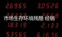 市場生存環境殘酷 經銷商疲于應對