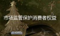 市場監管保護消費者權益系列談之二