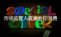 市場監(jiān)管人直播教你消費妙招