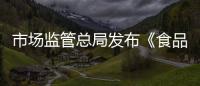 市場監(jiān)管總局發(fā)布《食品經(jīng)營許可審查通則（征求意見稿）》