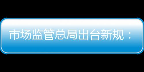 市場(chǎng)監(jiān)管總局出臺(tái)新規(guī)：商品促銷要標(biāo)明折價(jià)減價(jià)基準(zhǔn)