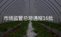 市場監(jiān)管總局通報16批次食品抽檢不合格情況