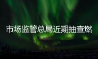 市場監管總局近期抽查燃氣用相關產品質量：349批次產品中62批次不合格