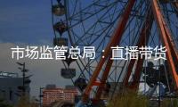市場監管總局：直播帶貨必須說清楚在帶誰的貨