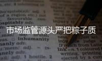 市場監管源頭嚴把粽子質量關