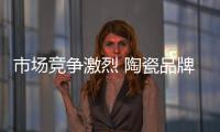 市場競爭激烈 陶瓷品牌應(yīng)提升產(chǎn)品附加值
