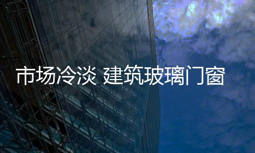 市場冷淡 建筑玻璃門窗業發展堪憂,市場研究