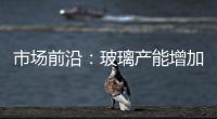 市場前沿：玻璃產(chǎn)能增加快，價格下滑出貨難,行業(yè)資訊