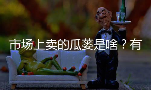 市場上賣的瓜蔞是啥？有什么功效和作用？