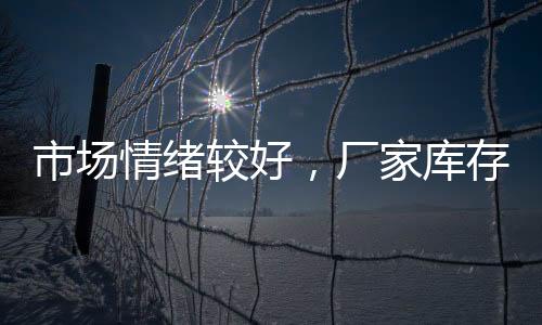 市場情緒較好，廠家庫存削減！,市場研究