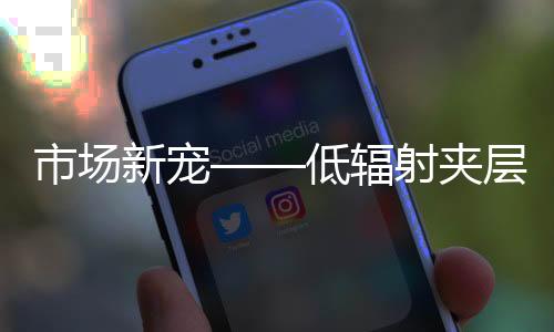 市場新寵——低輻射夾層防盜玻璃,行業資訊