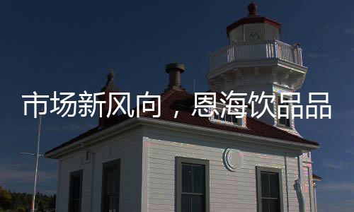 市場新風向，恩海飲品品質高，口感好，值得擁有！