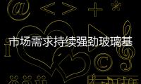 市場需求持續強勁玻璃基板產能今年更緊,行業資訊