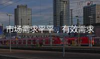 市場(chǎng)需求平平，有效需求不足！,市場(chǎng)研究
