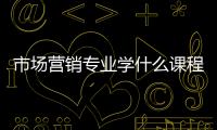 市場(chǎng)營(yíng)銷(xiāo)專(zhuān)業(yè)學(xué)什么課程，市場(chǎng)營(yíng)銷(xiāo)專(zhuān)業(yè)學(xué)什么
