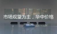 市場觀望為主，華中價格微漲！,行業資訊