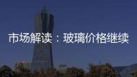 市場解讀：玻璃價格繼續小幅下跌,市場研究