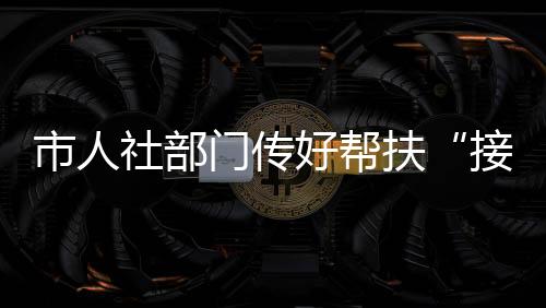 市人社部門傳好幫扶“接力棒”助力就業(yè)“加速跑”_