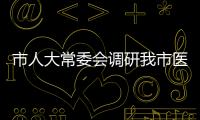 市人大常委會調研我市醫保政策落實情況
