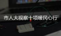 市人大視察十項(xiàng)暖民心行動(dòng)實(shí)施情況