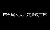 市五屆人大六次會(huì)議主席團(tuán)舉行第四次會(huì)議
