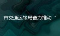 市交通運輸局奮力推動“人享其行、物暢其流”_