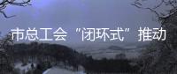 市總工會(huì)“閉環(huán)式”推動(dòng)企業(yè)民主管理_