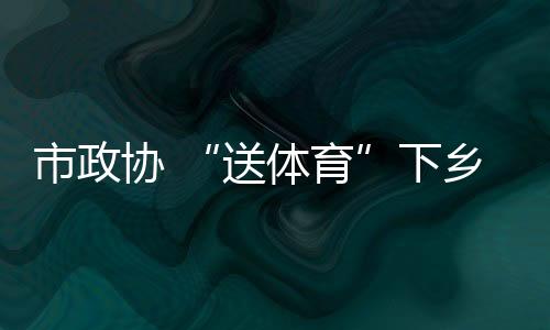 市政協 “送體育”下鄉：推進體育事業 推動全民健身