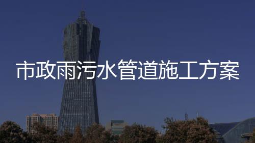 市政雨污水管道施工方案（污水管網施工流程）
