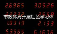 市教體局開展紅色學習體驗活動